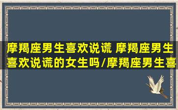 摩羯座男生喜欢说谎 摩羯座男生喜欢说谎的女生吗/摩羯座男生喜欢说谎 摩羯座男生喜欢说谎的女生吗-我的网站